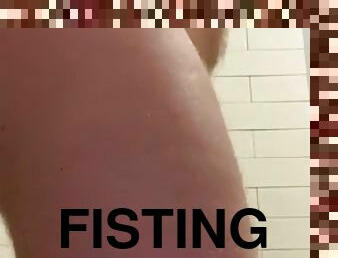 Putting my fist in the shower. Putting my fist in my ass.